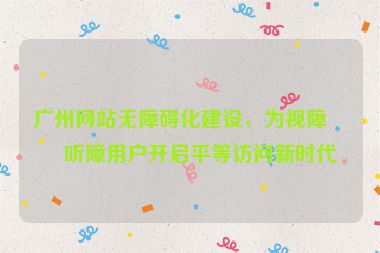 廣州網(wǎng)站無障礙化建設，為視障與聽障用戶開啟平等訪問新時代