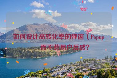 如何設(shè)計高轉(zhuǎn)化率的彈窗（Popup）而不惹用戶反感？