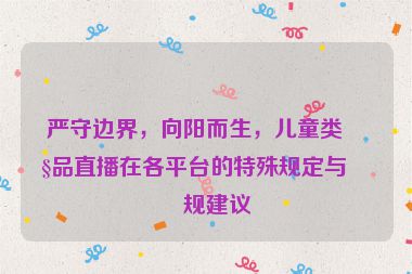 嚴(yán)守邊界，向陽(yáng)而生，兒童類(lèi)產(chǎn)品直播在各平臺(tái)的特殊規(guī)定與合規(guī)建議