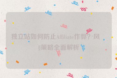 獨立站如何防止Affiliate作弊？風(fēng)控策略全面解析