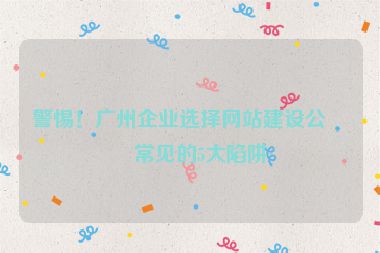 警惕！廣州企業(yè)選擇網(wǎng)站建設(shè)公司常見的5大陷阱