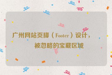 廣州網(wǎng)站頁腳（Footer）設(shè)計(jì)，常被忽略的寶藏區(qū)域