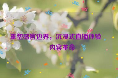 重塑感官邊界，沉浸式直播體驗的內容革命