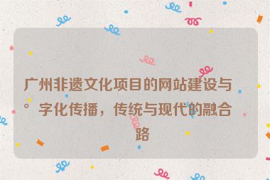 廣州非遺文化項目的網(wǎng)站建設(shè)與數(shù)字化傳播，傳統(tǒng)與現(xiàn)代的融合之路