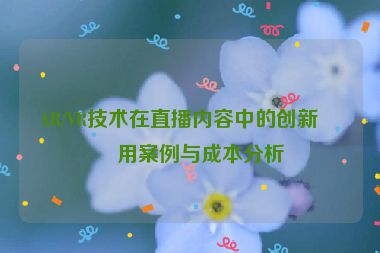 AR/VR技術(shù)在直播內(nèi)容中的創(chuàng)新應(yīng)用案例與成本分析