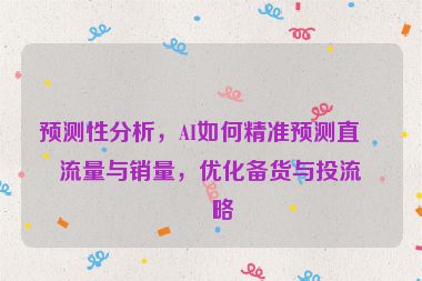 預測性分析，AI如何精準預測直播流量與銷量，優(yōu)化備貨與投流策略