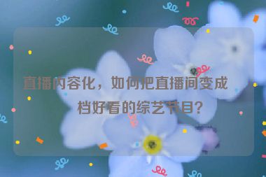 直播內(nèi)容化，如何把直播間變成一檔好看的綜藝節(jié)目？