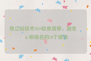 獨立站技術(shù)SEO檢查清單，避免影響排名的10個錯誤