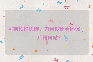 可持續(xù)性思維，如何設(shè)計更環(huán)保的廣州網(wǎng)站？