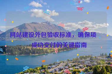 網(wǎng)站建設外包驗收標準，確保項目成功交付的關鍵指南