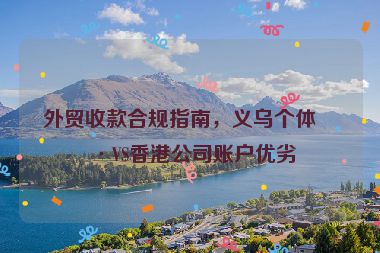 外貿(mào)收款合規(guī)指南，義烏個(gè)體戶VS香港公司賬戶優(yōu)劣