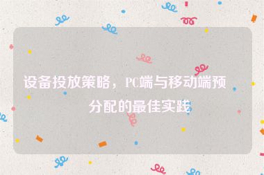 設(shè)備投放策略，PC端與移動(dòng)端預(yù)算分配的最佳實(shí)踐