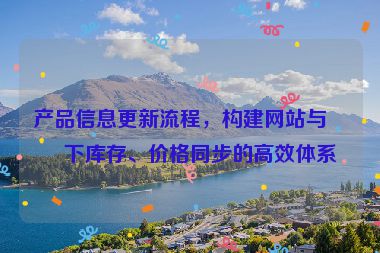產(chǎn)品信息更新流程，構(gòu)建網(wǎng)站與線下庫(kù)存、價(jià)格同步的高效體系