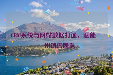 CRM系統(tǒng)與網(wǎng)站數(shù)據(jù)打通，賦能廣州銷售團(tuán)隊(duì)