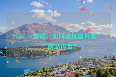 Pinterest營銷，如何通過圖片驅(qū)動網(wǎng)站流量？