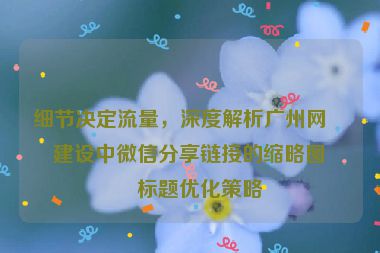 細(xì)節(jié)決定流量，深度解析廣州網(wǎng)站建設(shè)中微信分享鏈接的縮略圖與標(biāo)題優(yōu)化策略