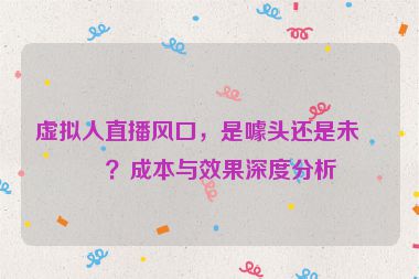 虛擬人直播風(fēng)口，是噱頭還是未來(lái)？成本與效果深度分析