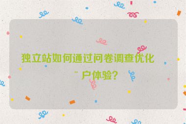 獨立站如何通過問卷調(diào)查優(yōu)化用戶體驗？