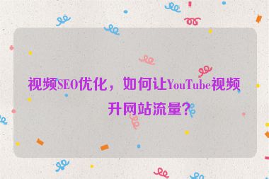 視頻SEO優(yōu)化，如何讓YouTube視頻提升網(wǎng)站流量？