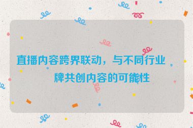 直播內(nèi)容跨界聯(lián)動，與不同行業(yè)品牌共創(chuàng)內(nèi)容的可能性