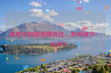 落地頁加載速度優(yōu)化，如何減少跳出率？