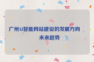 廣州AI智能網(wǎng)站建設(shè)的發(fā)展方向與未來趨勢