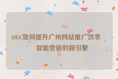 AIGC如何提升廣州網(wǎng)站推廣效率，智能營(yíng)銷的新引擎
