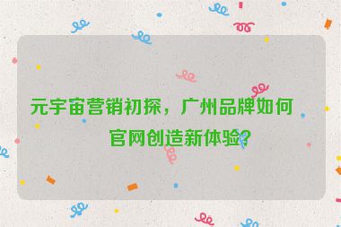 元宇宙營銷初探，廣州品牌如何為官網(wǎng)創(chuàng)造新體驗？