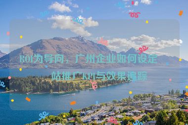 ROI為導(dǎo)向，廣州企業(yè)如何設(shè)定網(wǎng)站推廣KPI與效果追蹤