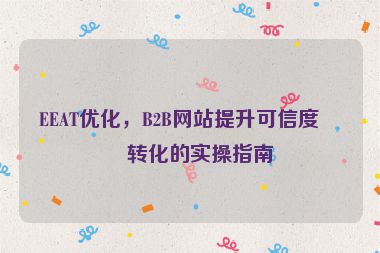 EEAT優(yōu)化，B2B網(wǎng)站提升可信度與轉(zhuǎn)化的實操指南