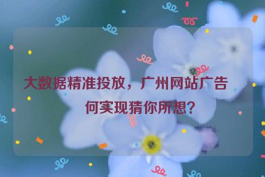 大數(shù)據(jù)精準(zhǔn)投放，廣州網(wǎng)站廣告如何實現(xiàn)猜你所想？