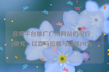 音頻平臺推廣廣州網(wǎng)站的可行性研究，以喜馬拉雅與蜻蜓FM為例