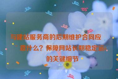 與建站服務(wù)商的后期維護(hù)合同應(yīng)注意什么？保障網(wǎng)站長期穩(wěn)定運(yùn)行的關(guān)鍵細(xì)節(jié)