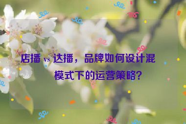 店播 vs 達播，品牌如何設(shè)計混合模式下的運營策略？