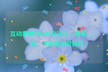 互動(dòng)率提升100%的玩法，福袋、抽獎(jiǎng)、評(píng)論區(qū)運(yùn)營(yíng)技巧