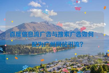 百度信息流廣告與搜索廣告如何搭配為廣州網(wǎng)站引流？