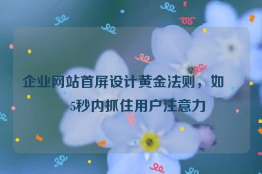 企業(yè)網(wǎng)站首屏設(shè)計黃金法則，如何5秒內(nèi)抓住用戶注意力