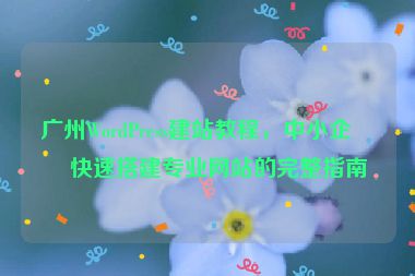 廣州WordPress建站教程，中小企業(yè)快速搭建專業(yè)網(wǎng)站的完整指南