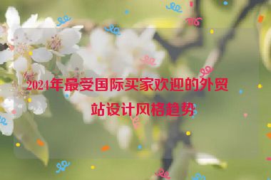 2024年最受國際買家歡迎的外貿(mào)網(wǎng)站設(shè)計(jì)風(fēng)格趨勢(shì)