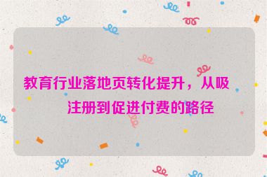 教育行業(yè)落地頁轉(zhuǎn)化提升，從吸引注冊(cè)到促進(jìn)付費(fèi)的路徑
