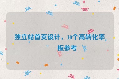 獨(dú)立站首頁(yè)設(shè)計(jì)，10個(gè)高轉(zhuǎn)化率模板參考