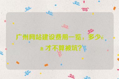 廣州網(wǎng)站建設(shè)費用一覽，多少錢才不算被坑？