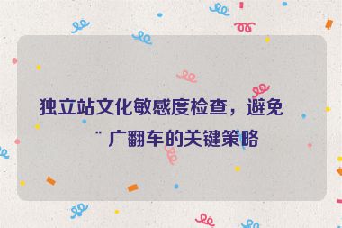 獨(dú)立站文化敏感度檢查，避免推廣翻車的關(guān)鍵策略