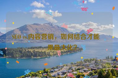 SEO vs.內容營銷，如何結合才能效果最大化？