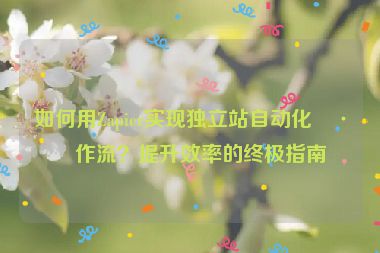 如何用Zapier實(shí)現(xiàn)獨(dú)立站自動化工作流？提升效率的終極指南