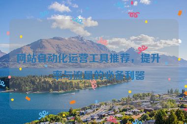網(wǎng)站自動(dòng)化運(yùn)營(yíng)工具推薦，提升效率與流量的必備利器