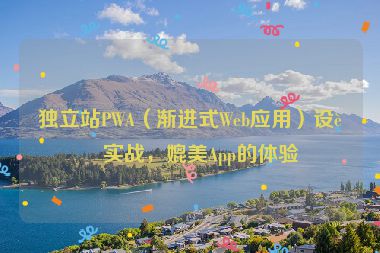 獨立站PWA（漸進式Web應用）設(shè)計實戰(zhàn)，媲美App的體驗