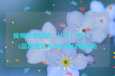 視頻運(yùn)用指南，讓工廠巡廠、產(chǎn)品視頻成為你的最佳銷售員