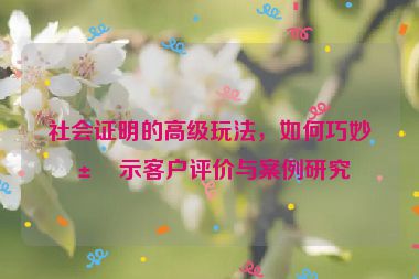 社會(huì)證明的高級(jí)玩法，如何巧妙展示客戶評(píng)價(jià)與案例研究