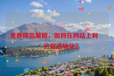 免費(fèi)樣品策略，如何在網(wǎng)站上利用它促進(jìn)轉(zhuǎn)化？